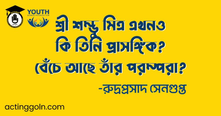 শ্রী শম্ভু মিত্র এখনও কি তিনি প্রাসঙ্গিক? বেঁচে আছে তাঁর পরম্পরা? – রুদ্রপ্রসাদ সেনগুপ্ত।